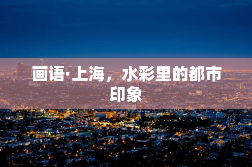 画语·上海，水彩里的都市印象