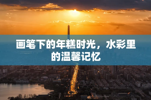 画笔下的年糕时光，水彩里的温馨记忆