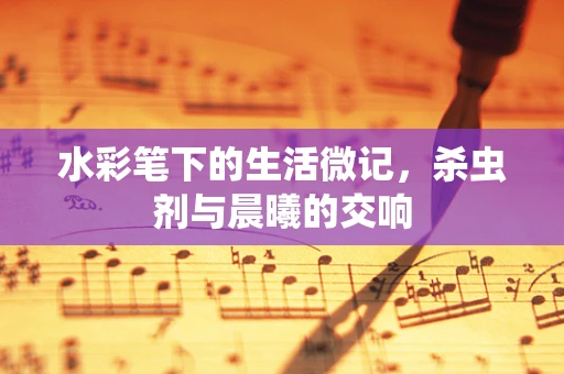 水彩笔下的生活微记，杀虫剂与晨曦的交响