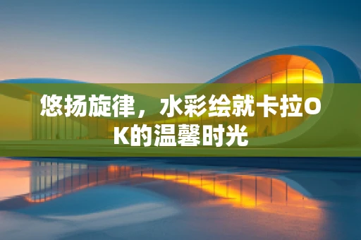 悠扬旋律，水彩绘就卡拉OK的温馨时光