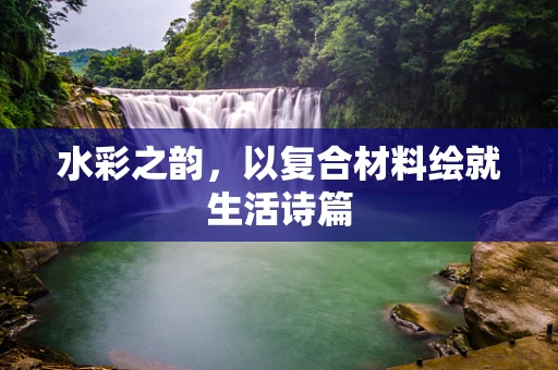 水彩之韵，以复合材料绘就生活诗篇