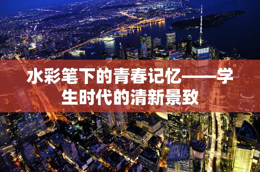 水彩笔下的青春记忆——学生时代的清新景致