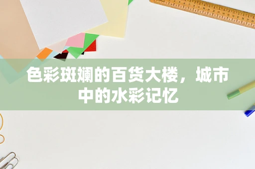 色彩斑斓的百货大楼，城市中的水彩记忆
