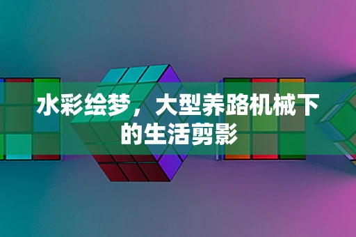水彩绘梦，大型养路机械下的生活剪影