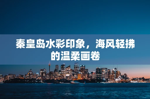 秦皇岛水彩印象，海风轻拂的温柔画卷