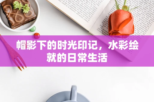 帽影下的时光印记，水彩绘就的日常生活