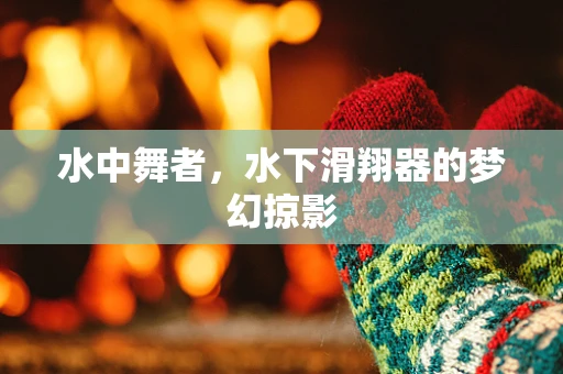 水中舞者，水下滑翔器的梦幻掠影