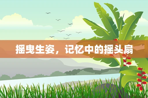 摇曳生姿，记忆中的摇头扇