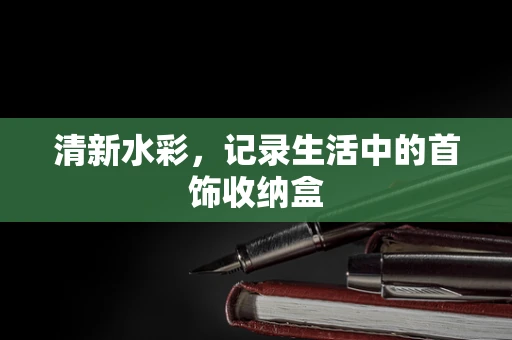 清新水彩，记录生活中的首饰收纳盒