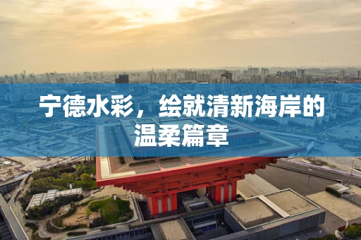 宁德水彩，绘就清新海岸的温柔篇章