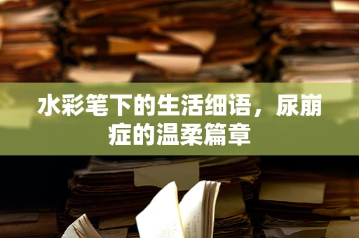 水彩笔下的生活细语，尿崩症的温柔篇章