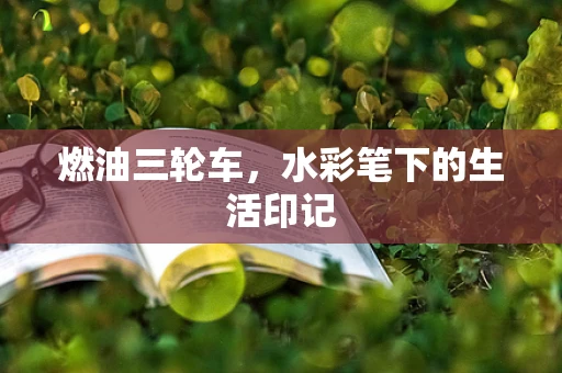 燃油三轮车，水彩笔下的生活印记