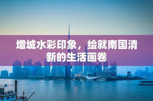 增城水彩印象，绘就南国清新的生活画卷