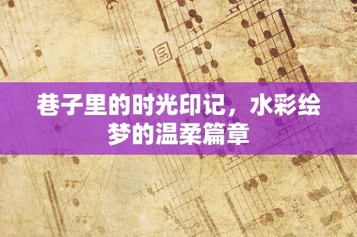 巷子里的时光印记，水彩绘梦的温柔篇章