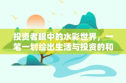 投资者眼中的水彩世界，一笔一划绘出生活与投资的和谐乐章