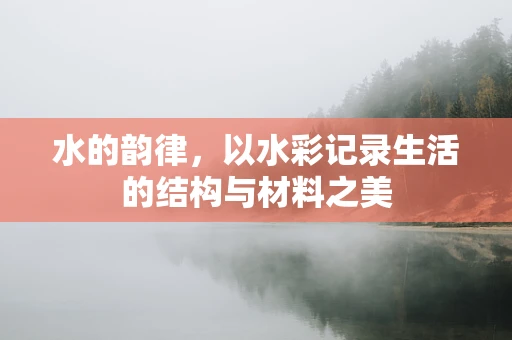 水的韵律，以水彩记录生活的结构与材料之美