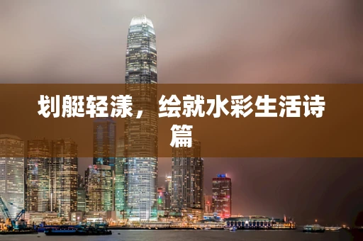 划艇轻漾，绘就水彩生活诗篇