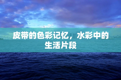 皮带的色彩记忆，水彩中的生活片段