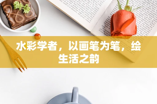 水彩学者，以画笔为笔，绘生活之韵
