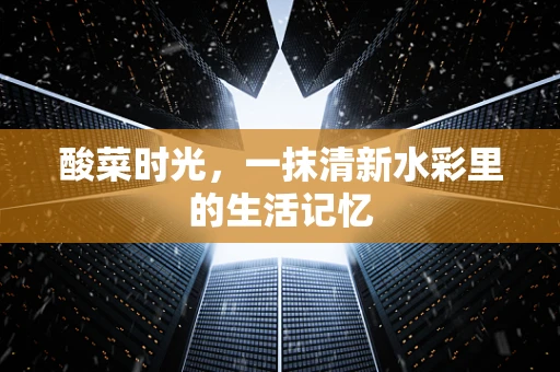 酸菜时光，一抹清新水彩里的生活记忆