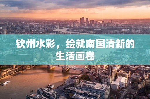 钦州水彩，绘就南国清新的生活画卷
