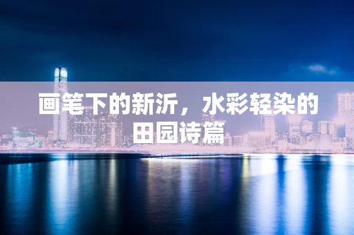 画笔下的新沂，水彩轻染的田园诗篇