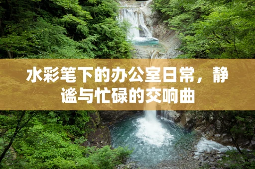 水彩笔下的办公室日常，静谧与忙碌的交响曲