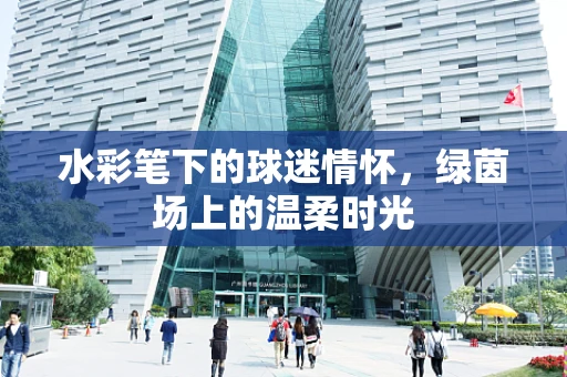 水彩笔下的球迷情怀，绿茵场上的温柔时光