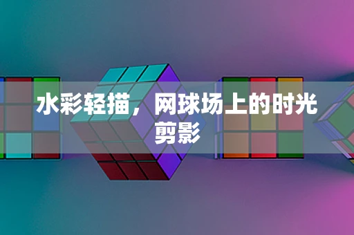 水彩轻描，网球场上的时光剪影