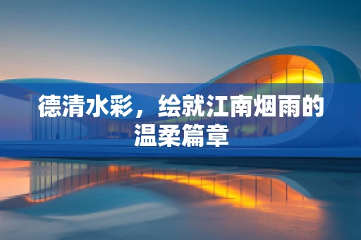 德清水彩，绘就江南烟雨的温柔篇章