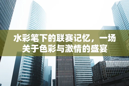 水彩笔下的联赛记忆，一场关于色彩与激情的盛宴
