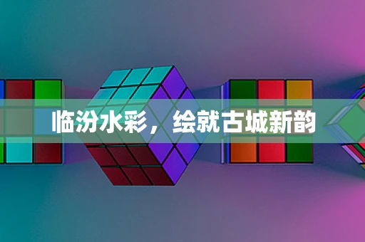 临汾水彩，绘就古城新韵