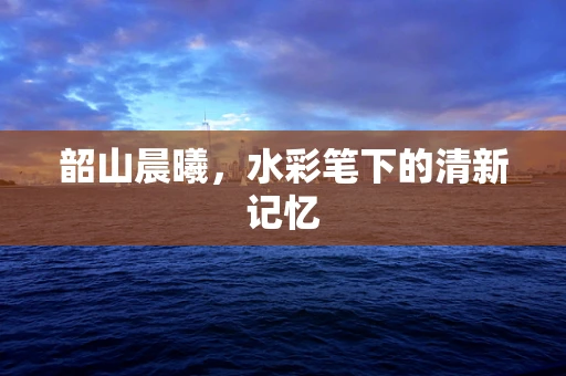 韶山晨曦，水彩笔下的清新记忆