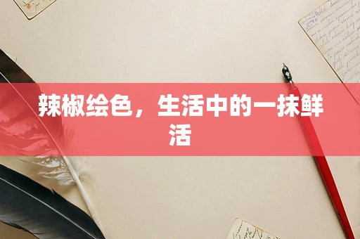 辣椒绘色，生活中的一抹鲜活