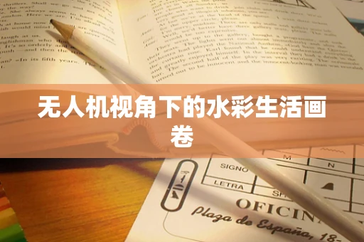 无人机视角下的水彩生活画卷
