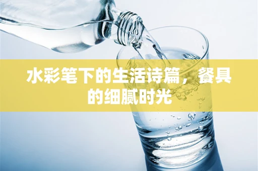 水彩笔下的生活诗篇，餐具的细腻时光
