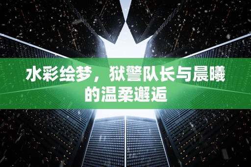 水彩绘梦，狱警队长与晨曦的温柔邂逅