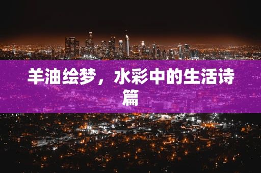 羊油绘梦，水彩中的生活诗篇