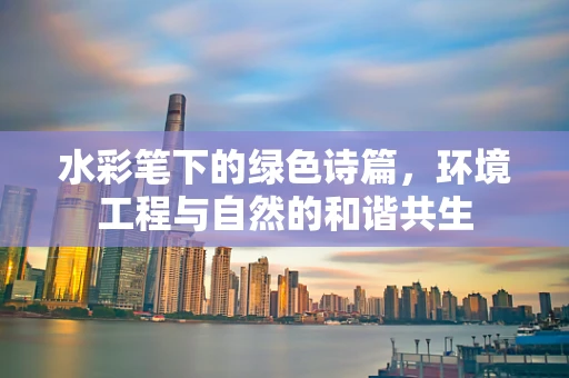 水彩笔下的绿色诗篇，环境工程与自然的和谐共生