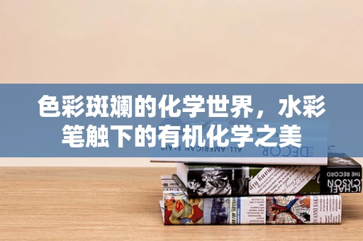 色彩斑斓的化学世界，水彩笔触下的有机化学之美