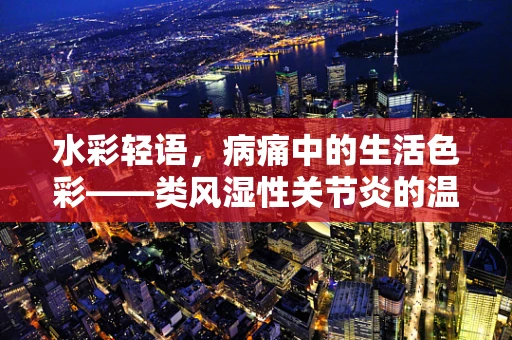 水彩轻语，病痛中的生活色彩——类风湿性关节炎的温柔记录
