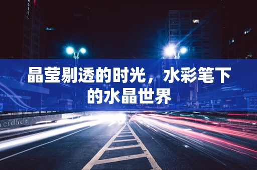 晶莹剔透的时光，水彩笔下的水晶世界