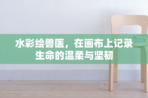 水彩绘兽医，在画布上记录生命的温柔与坚韧