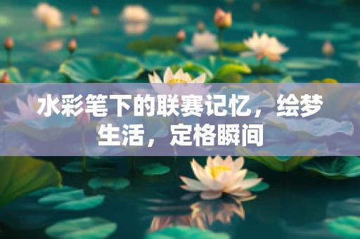 水彩笔下的联赛记忆，绘梦生活，定格瞬间