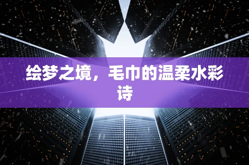绘梦之境，毛巾的温柔水彩诗