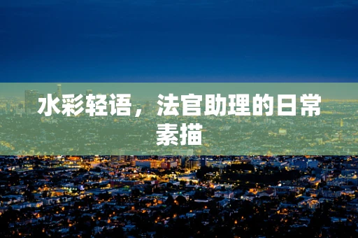 水彩轻语，法官助理的日常素描