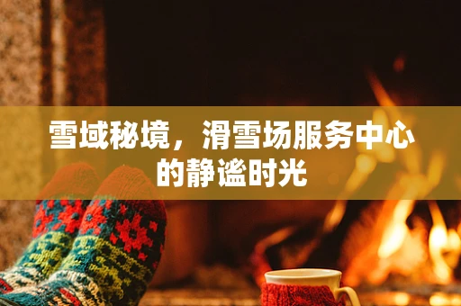 雪域秘境，滑雪场服务中心的静谧时光