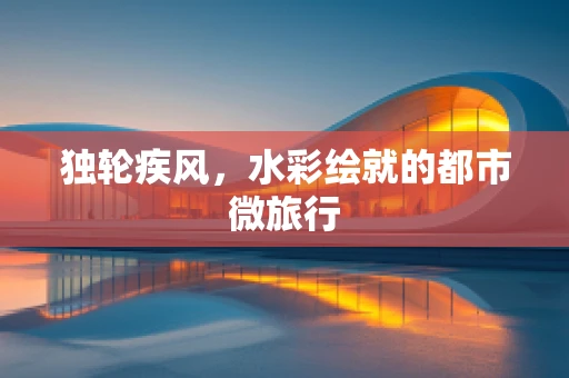 独轮疾风，水彩绘就的都市微旅行