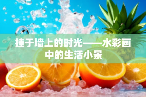 挂于墙上的时光——水彩画中的生活小景