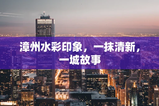 漳州水彩印象，一抹清新，一城故事